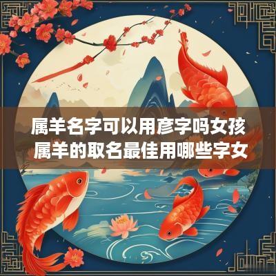 属羊名字可以用彦字吗女孩 属羊的取名最佳用哪些字女孩子