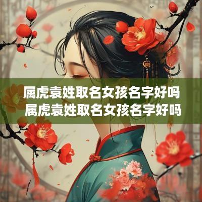 属虎袁姓取名女孩名字好吗 属虎袁姓取名女孩名字好吗