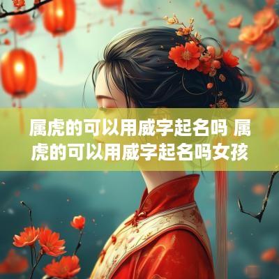 属虎的可以用威字起名吗 属虎的可以用威字起名吗女孩