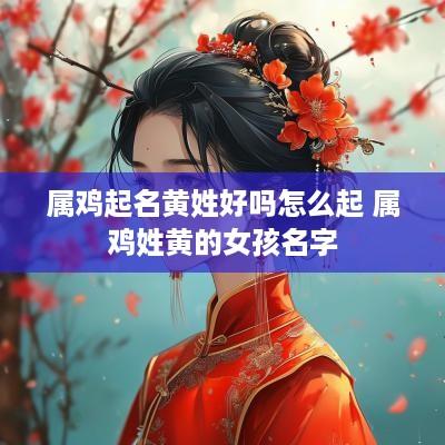 属鸡起名黄姓好吗怎么起 属鸡姓黄的女孩名字