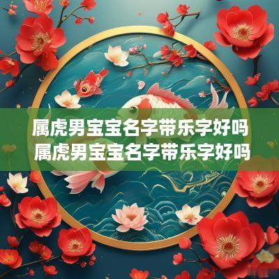 属虎男宝宝名字带乐字好吗 属虎男宝宝名字带乐字好吗怎么取