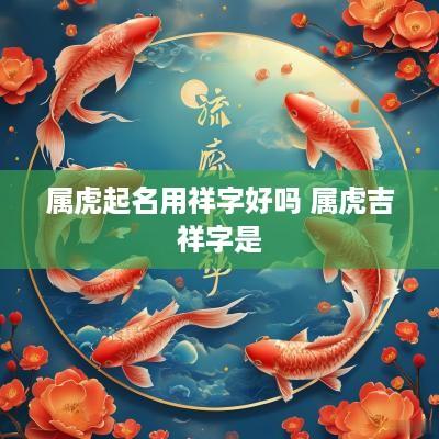 属虎起名用祥字好吗 属虎吉祥字是