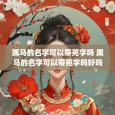 属马的名字可以带苑字吗 属马的名字可以带苑字吗好吗