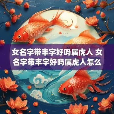 女名字带丰字好吗属虎人 女名字带丰字好吗属虎人怎么取名