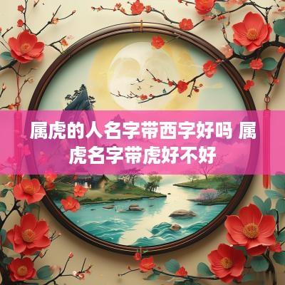 属虎的人名字带西字好吗 属虎名字带虎好不好