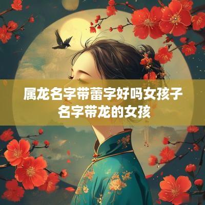 属龙名字带蕾字好吗女孩子 名字带龙的女孩