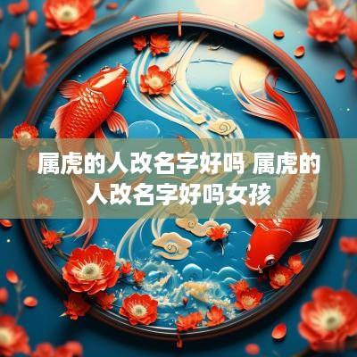 属虎的人改名字好吗 属虎的人改名字好吗女孩