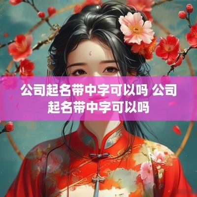 公司起名带中字可以吗 公司起名带中字可以吗