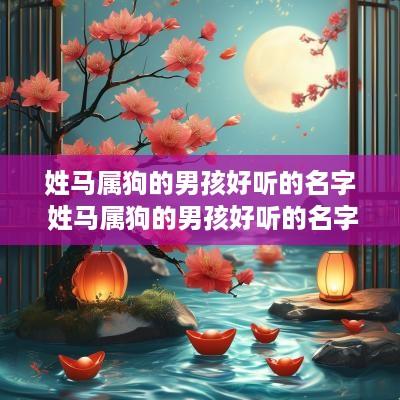 姓马属狗的男孩好听的名字 姓马属狗的男孩好听的名字大全