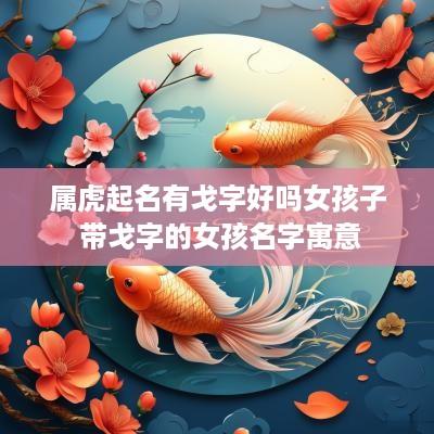 属虎起名有戈字好吗女孩子 带戈字的女孩名字寓意