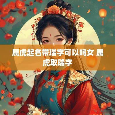 属虎起名带瑞字可以吗女 属虎取瑞字
