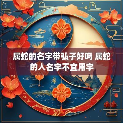 属蛇的名字带弘子好吗 属蛇的人名字不宜用字
