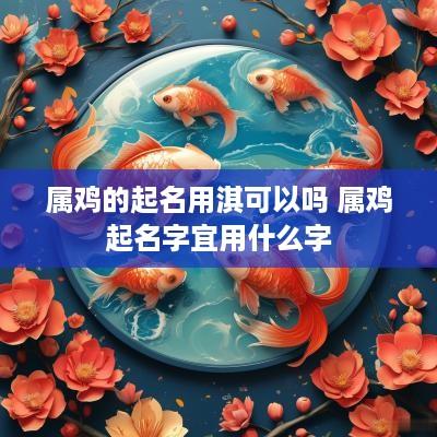 属鸡的起名用淇可以吗 属鸡起名字宜用什么字
