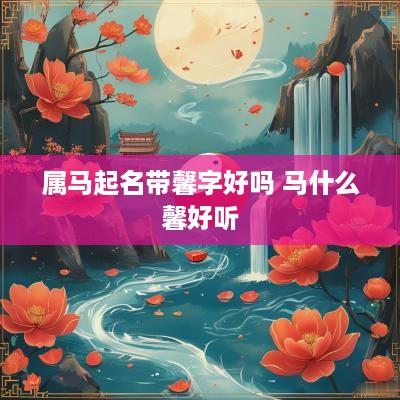 属马起名带馨字好吗 马什么馨好听