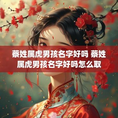 蔡姓属虎男孩名字好吗 蔡姓属虎男孩名字好吗怎么取