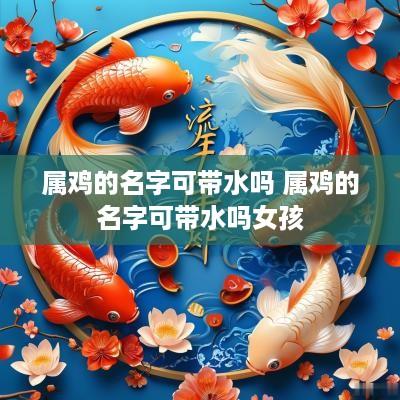 属鸡的名字可带水吗 属鸡的名字可带水吗女孩