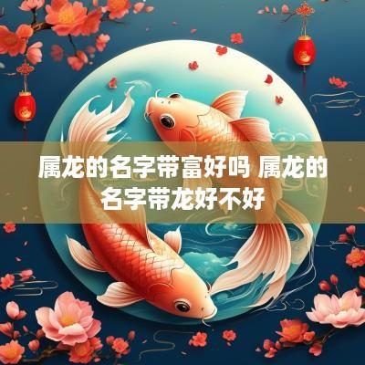 属龙的名字带富好吗 属龙的名字带龙好不好
