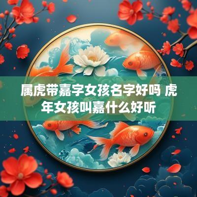 属虎带嘉字女孩名字好吗 蛇年女孩叫嘉什么好听