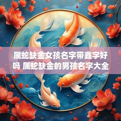 属蛇缺金女孩名字带鑫字好吗 属蛇缺金的男孩名字大全集