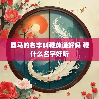属马的名字叫穆莼谦好吗 穆什么名字好听