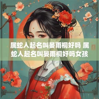 属蛇人起名叫晏雨桐好吗 属蛇人起名叫晏雨桐好吗女孩