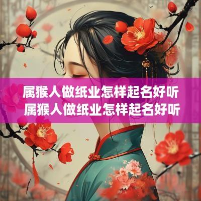 属猴人做纸业怎样起名好听 属猴人做纸业怎样起名好听点