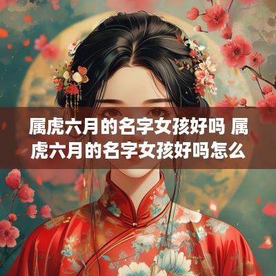 属虎六月的名字女孩好吗 属虎六月的名字女孩好吗怎么取