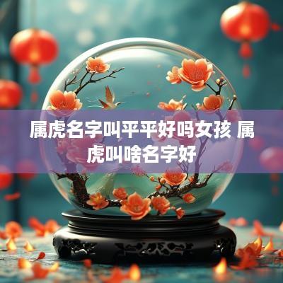 属虎名字叫平平好吗女孩 属虎叫啥名字好