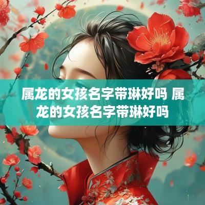 属龙的女孩名字带琳好吗 属龙的女孩名字带琳好吗