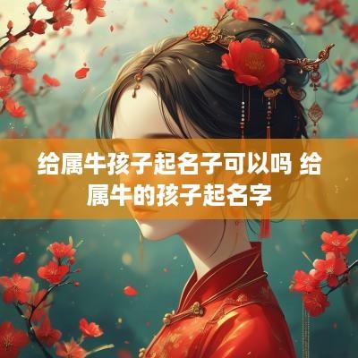 给属牛孩子起名子可以吗 给属牛的孩子起名字