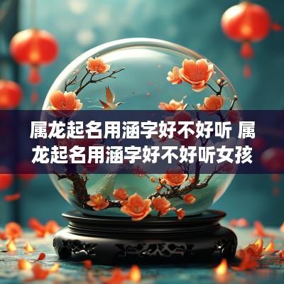 属龙起名用涵字好不好听 属龙起名用涵字好不好听女孩