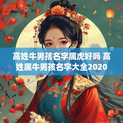 高姓牛男孩名字属虎好吗 高姓属牛男孩名字大全2025
