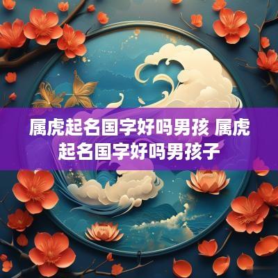 属虎起名国字好吗男孩 属虎起名国字好吗男孩子