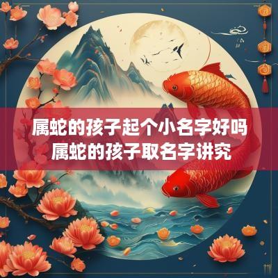 属蛇的孩子起个小名字好吗 属蛇的孩子取名字讲究