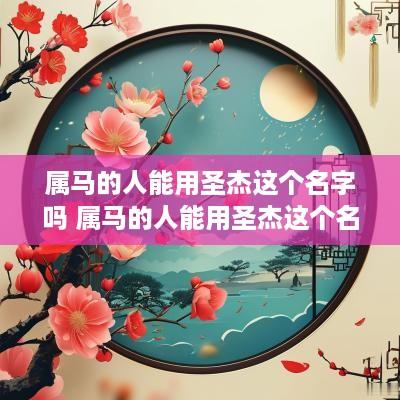 属马的人能用圣杰这个名字吗 属马的人能用圣杰这个名字吗好吗