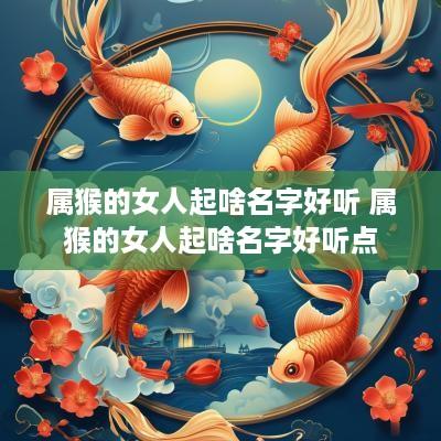 属猴的女人起啥名字好听 属猴的女人起啥名字好听点