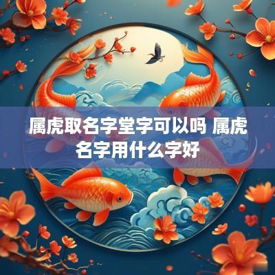 属虎取名字堂字可以吗 属虎名字用什么字好