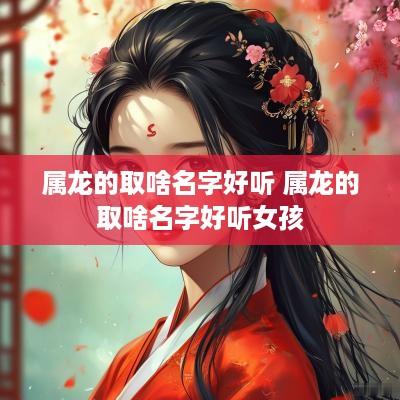 属龙的取啥名字好听 属龙的取啥名字好听女孩
