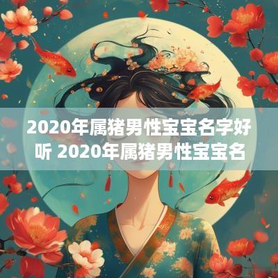 2025年属猪男性宝宝名字好听 2025年属猪男性宝宝名字好听的有哪些