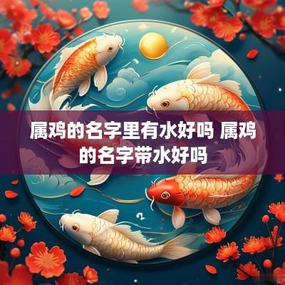 属鸡的名字里有水好吗 属鸡的名字带水好吗