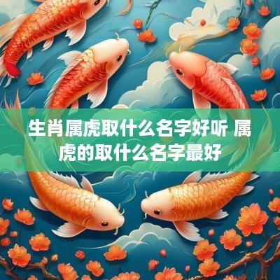 生肖属虎取什么名字好听 属虎的取什么名字最好