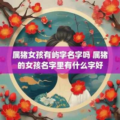 属猪女孩有屿字名字吗 属猪的女孩名字里有什么字好