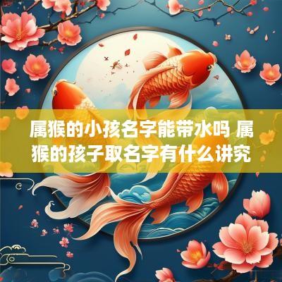 属猴的小孩名字能带水吗 属猴的孩子取名字有什么讲究