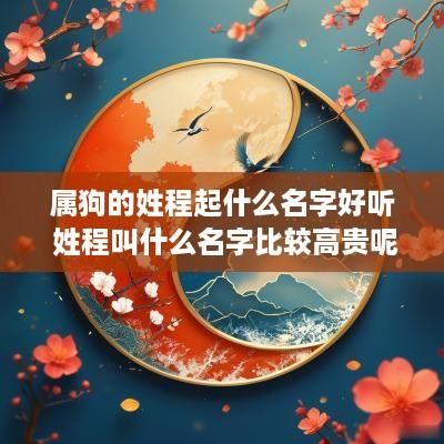 属狗的姓程起什么名字好听 姓程叫什么名字比较高贵呢
