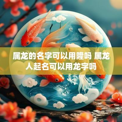 属龙的名字可以用隆吗 属龙人起名可以用龙字吗
