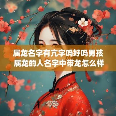 属龙名字有亢字吗好吗男孩 属龙的人名字中带龙怎么样