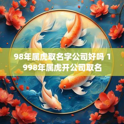 98年属虎取名字公司好吗 1998年属虎开公司取名