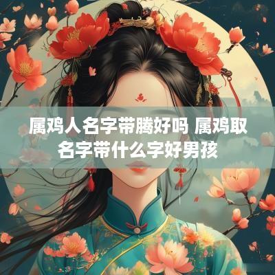 属鸡人名字带腾好吗 属鸡取名字带什么字好男孩