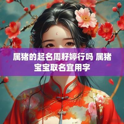 属猪的起名周籽婷行吗 属猪宝宝取名宜用字
