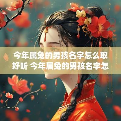 今年属兔的男孩名字怎么取好听 今年属兔的男孩名字怎么取好听点